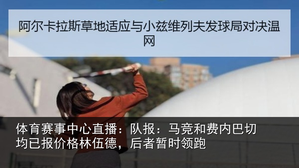 体育赛事中心直播：队报：马竞和费内巴切均已报价格林伍德，后者暂时领跑