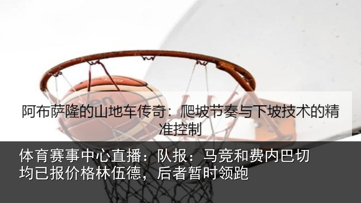 体育赛事中心直播:队报:马竞和费内巴切均已报价格林伍德,后者暂时领跑