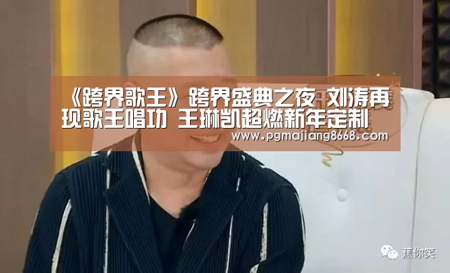 《跨界歌王》跨界盛典之夜 刘涛再现歌王唱功 王琳凯超燃新年定制荧屏首秀‘PG游戏平台’(图3) PG游戏平台