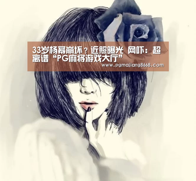 33岁杨幂崩坏?近照曝光 网吓:超离谱“PG麻将游戏大厅”(图1) PG麻将游戏大厅